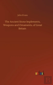 The Ancient Stone Implements, Weapons And Ornaments, Of Great Britain