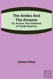 The Andes And The Amazon  Or, Across The