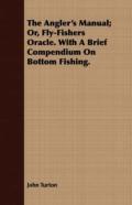 The Angler'S Manual; Or, Fly-Fishers Oracle. With A Brief Compendium On Bottom Fishing.