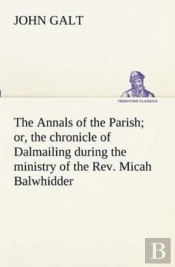 The Annals Of The Parish; Or, The Chronicle Of Dalmailing During The Ministry Of The Rev. Micah Balwhidder