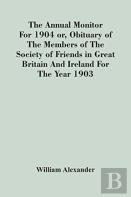 The Annual Monitor For 1904 Or, Obituary Of The Members Of The Society Of Friends In Great Britain And Ireland For The Year 1903