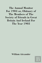 The Annual Monitor For 1904 Or, Obituary Of The Members Of The Society Of Friends In Great Britain And Ireland For The Year 1903