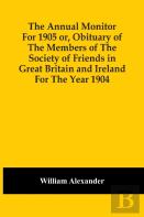 The Annual Monitor For 1905 Or, Obituary Of The Members Of The Society Of Friends In Great Britain And Ireland For The Year 1904