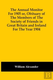 The Annual Monitor For 1905 Or, Obituary Of The Members Of The Society Of Friends In Great Britain And Ireland For The Year 1904