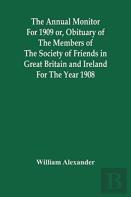 The Annual Monitor For 1909 Or, Obituary Of The Members Of The Society Of Friends In Great Britain And Ireland For The Year 1908