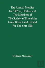 The Annual Monitor For 1909 Or, Obituary Of The Members Of The Society Of Friends In Great Britain And Ireland For The Year 1908