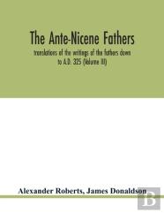 The Ante-Nicene Fathers. Translations Of The Writings Of The Fathers Down To A.D. 325 (Volume Iii)