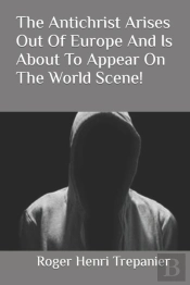 The Antichrist Arises Out Of Europe And Is About To Appear On The World Scene!