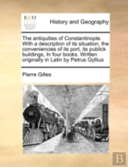 Bertrand.pt - The Antiquities Of Constantinople. With A Description Of Its Situation, The Conveniencies Of Its Port, Its Publick Buildings, In Four Books. Written O