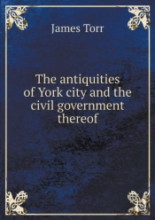 The Antiquities Of York City And The Civil Government Thereof