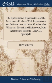 The Aphorisms Of Hippocrates, And The Sentences Of Celsus; With Explanations And References To The Most Considerable Writers In Physick And Philosophy, Both Ancient And Modern. ... By C. J. Sprengell,