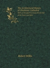 The Architectural History Of Chichester Cathedral With An Introductory Essay On The Fall Of The Tower And Spire