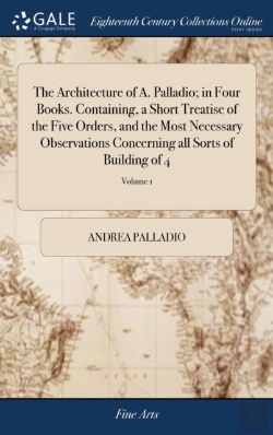 Bertrand.pt - The Architecture Of A. Palladio; In Four Books. Containing, A Short Treatise Of The Five Orders, And The Most Necessary Observations Concerning All Sorts Of Building Of 4; Volume 1