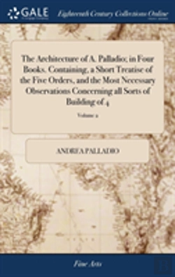 Bertrand.pt - The Architecture Of A. Palladio; In Four Books. Containing, A Short Treatise Of The Five Orders, And The Most Necessary Observations Concerning All Sorts Of Building Of 4; Volume 2