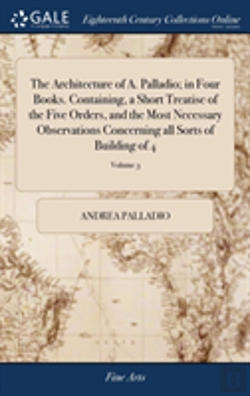 Bertrand.pt - The Architecture Of A. Palladio; In Four Books. Containing, A Short Treatise Of The Five Orders, And The Most Necessary Observations Concerning All Sorts Of Building Of 4; Volume 3