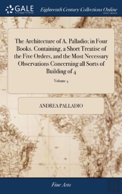 Bertrand.pt - The Architecture Of A. Palladio; In Four Books. Containing, A Short Treatise Of The Five Orders, And The Most Necessary Observations Concerning All Sorts Of Building Of 4; Volume 4