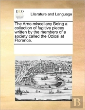 The Arno Miscellany Being A Collection Of Fugitive Pieces Written By The Members Of A Society Called The Oziosi At Florence.