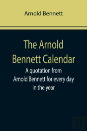 The Arnold Bennett Calendar; A Quotation From Arnold Bennett For Every Day In The Year