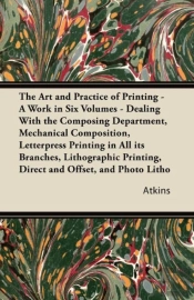 The Art And Practice Of Printing - A Work In Six Volumes - Dealing With The Composing Department, Mechanical Composition, Letterpress Printing In All Its Branches, Lithographic Printing, Direct And Of