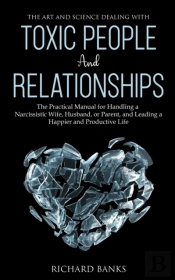 The Art And Science Of Dealing With Toxic People And Relationships