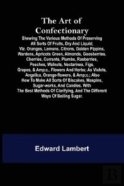 The Art Of Confectionary; Shewing The Various Methods Of Preserving All Sorts Of Fruits, Dry And Liquid; Viz. Oranges, Lemons, Citrons, Golden Pippins, Wardens, Apricots Green, Almonds, Goosberries, C