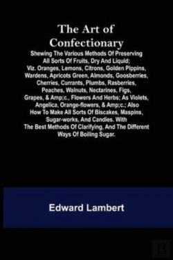 Bertrand.pt - The Art Of Confectionary; Shewing The Various Methods Of Preserving All Sorts Of Fruits, Dry And Liquid; Viz. Oranges, Lemons, Citrons, Golden Pippins, Wardens, Apricots Green, Almonds, Goosberries, C