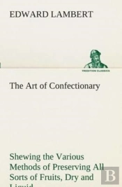 The Art Of Confectionary Shewing The Various Methods Of Preserving All Sorts Of Fruits