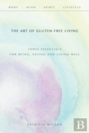 The Art Of Gluten-Free Living: Three Essentials For Being, Eating, And Living Well