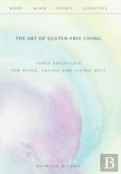 The Art Of Gluten-Free Living: Three Essentials For Being, Eating, And Living Well