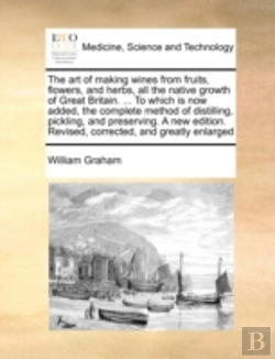 Bertrand.pt - The Art Of Making Wines From Fruits, Flowers, And Herbs, All The Native Growth Of Great Britain. ... To Which Is Now Added, The Complete Method Of Dis