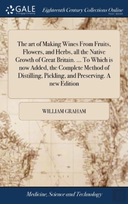 Bertrand.pt - The Art Of Making Wines From Fruits, Flowers, And Herbs, All The Native Growth Of Great Britain. ... To Which Is Now Added, The Complete Method Of Distilling, Pickling, And Preserving. A New Edition