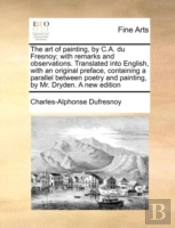 The Art Of Painting, By C.A. Du Fresnoy; With Remarks And Observations. Translated Into English, With An Original Preface, Containing A Parallel Betwe
