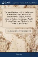 The Art Of Painting, By C.A. Du Fresnoy; With Remarks And Observations. Translated Into English, With An Original Preface, Containing A Parallel Between Poetry And Painting, By Mr. Dryden. A New Editi