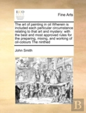 The Art Of Painting In Oil Wherein Is Included Each Particular Circumstance Relating To That Art And Mystery: With The Best And Most Approved Rules Fo
