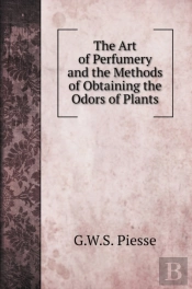 The Art Of Perfumery And The Methods Of Obtaining The Odors Of Plants