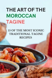 The Art Of The Moroccan Tagine - 15 Of The Most Iconic Traditional Tagine Recipes