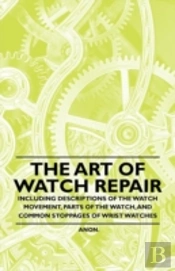 The Art Of Watch Repair - Including Descriptions Of The Watch Movement, Parts Of The Watch, And Common Stoppages Of Wrist Watches