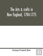 The Arts & Crafts In New England, 1704-1775; Gleanings From Boston Newspapers Relating To Painting, Engraving, Silversmiths, Pewterers, Clockmakers, Furniture, Pottery, Old Houses, Costume, Trades And
