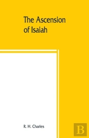 The Ascension Of Isaiah : Translated From The Ethiopic Version, Which, Together With The New Greek Fragment, The Latin Versions And The Latin Translat
