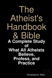 The Atheist'S Handbook & Bible: A Complete Study Of What All Atheists Believe, Profess, And Practice