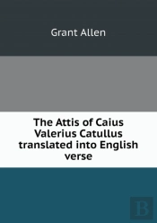 The Attis Of Caius Valerius Catullus Translated Into English Verse