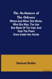 The Authoress Of The Odyssey ; Where And When She Wrote, Who She Was, The Use She Made Of The Iliad, And How The Poem Grew Under Her Hands