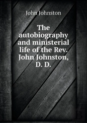 The Autobiography And Ministerial Life Of The Rev. John Johnston, D. D