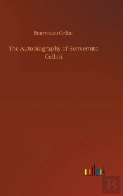 The Autobiography Of Benvenuto Cellini