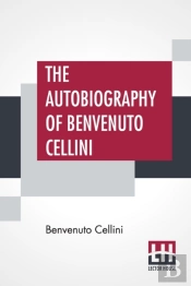 The Autobiography Of Benvenuto Cellini:
