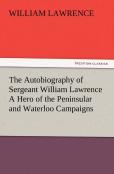 The Autobiography Of Sergeant William Lawrence A Hero Of The Peninsular And Waterloo Campaigns