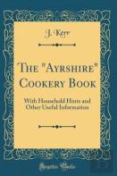 The ''Ayrshire'' Cookery Book: With Household Hints And Other Useful Information (Classic Reprint)
