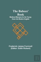 The Babees' Book; Medieval Manners For The Young; Done Into Modern English