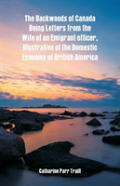 The Backwoods Of Canada Being Letters From The Wife Of An Emigrant Officer, Illustrative Of The Domestic Economy Of British America