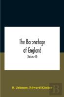 The Baronetage Of England, Containing A Genealogical And Historical Account Of All The English Baronets Now Existing, With Their Descents, Marriages, And Memorable Actions Both In War And Peace. Colle